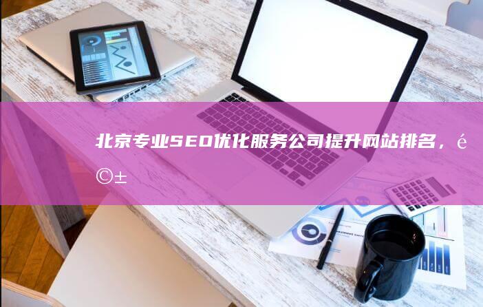 北京专业SEO优化服务公司：提升网站排名，驱动业绩增长