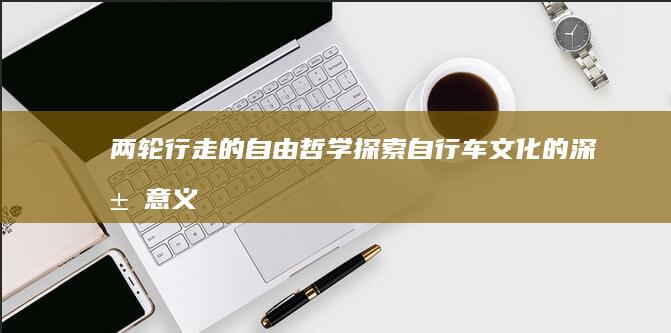 两轮行走的自由哲学：探索自行车文化的深层意义